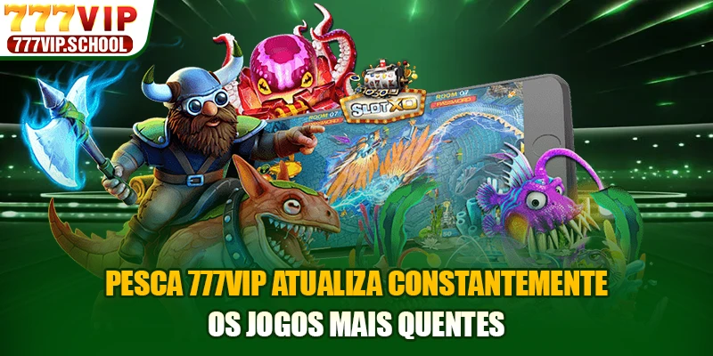 Pesca 777VIP atualiza constantemente os jogos mais quentes